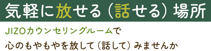 気軽に放せる（話せる）場所。JIZOカウンセリングルームで 心のもやもやを放して（話して）みませんか 